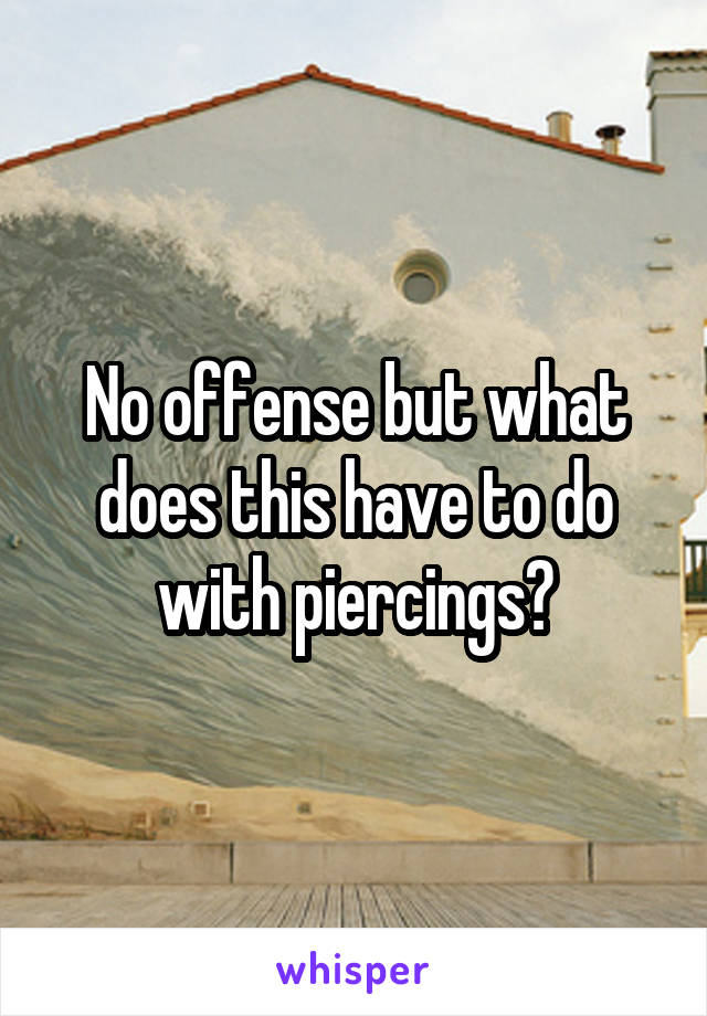 No offense but what does this have to do with piercings?