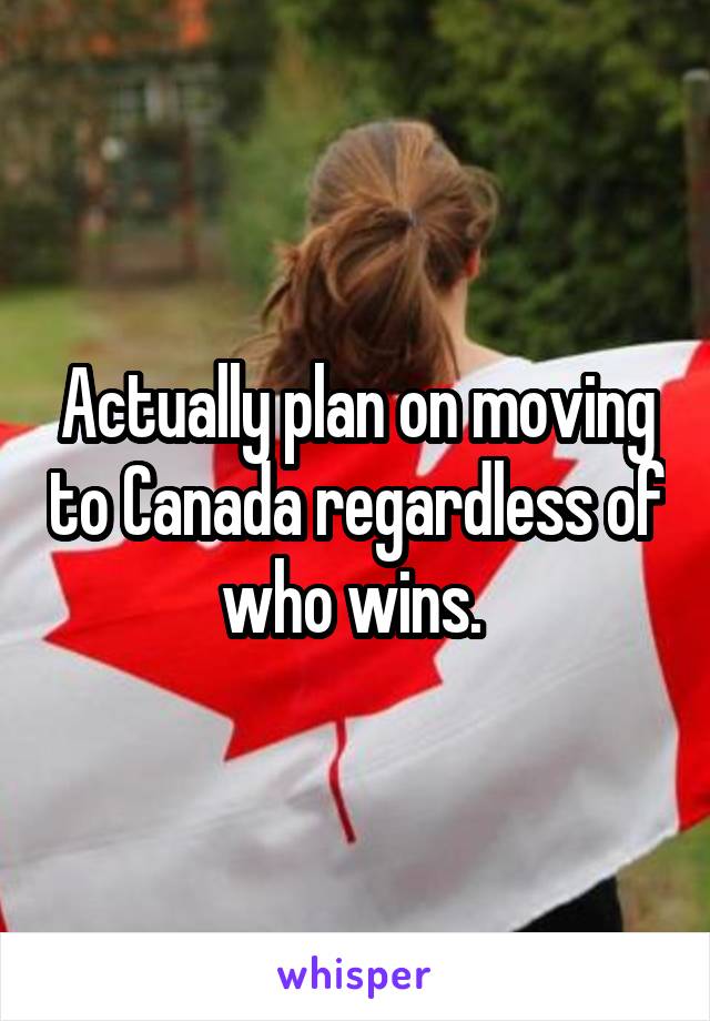 Actually plan on moving to Canada regardless of who wins. 