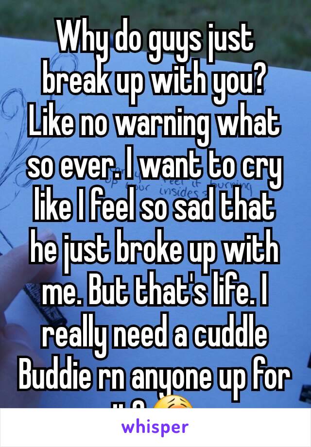 Why do guys just break up with you?
Like no warning what so ever. I want to cry like I feel so sad that he just broke up with me. But that's life. I really need a cuddle Buddie rn anyone up for it?😭