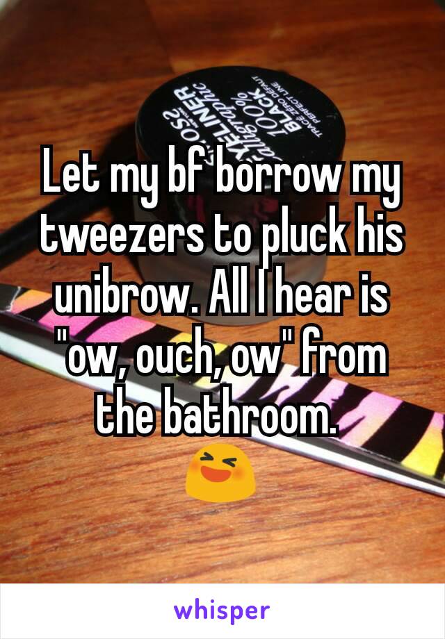 Let my bf borrow my tweezers to pluck his unibrow. All I hear is "ow, ouch, ow" from the bathroom. 
😆