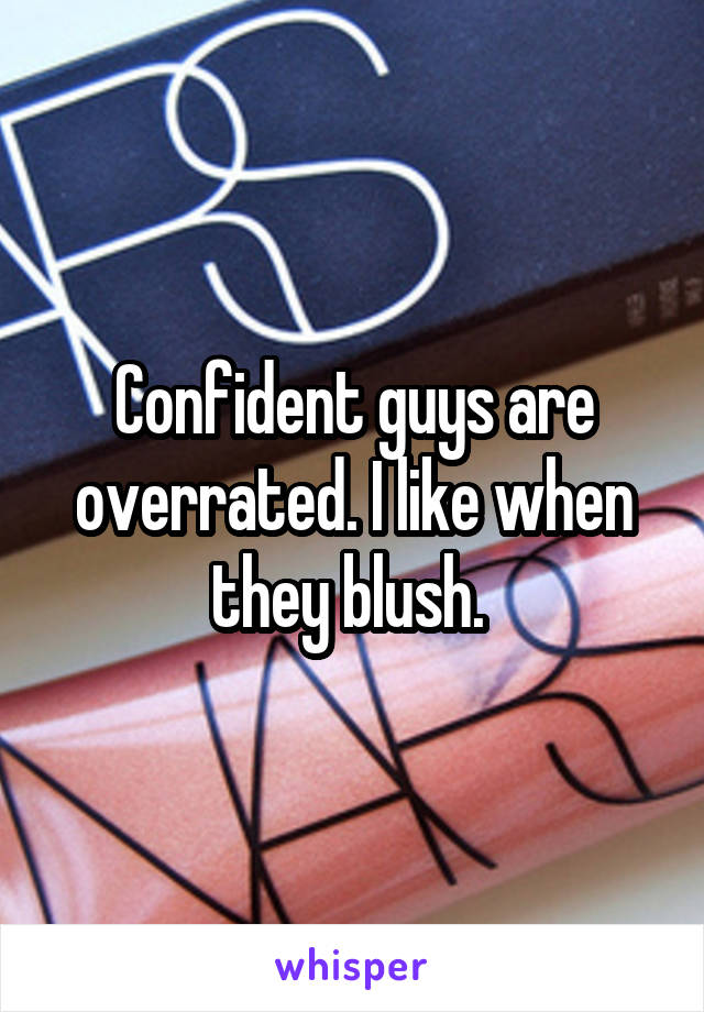 Confident guys are overrated. I like when they blush. 