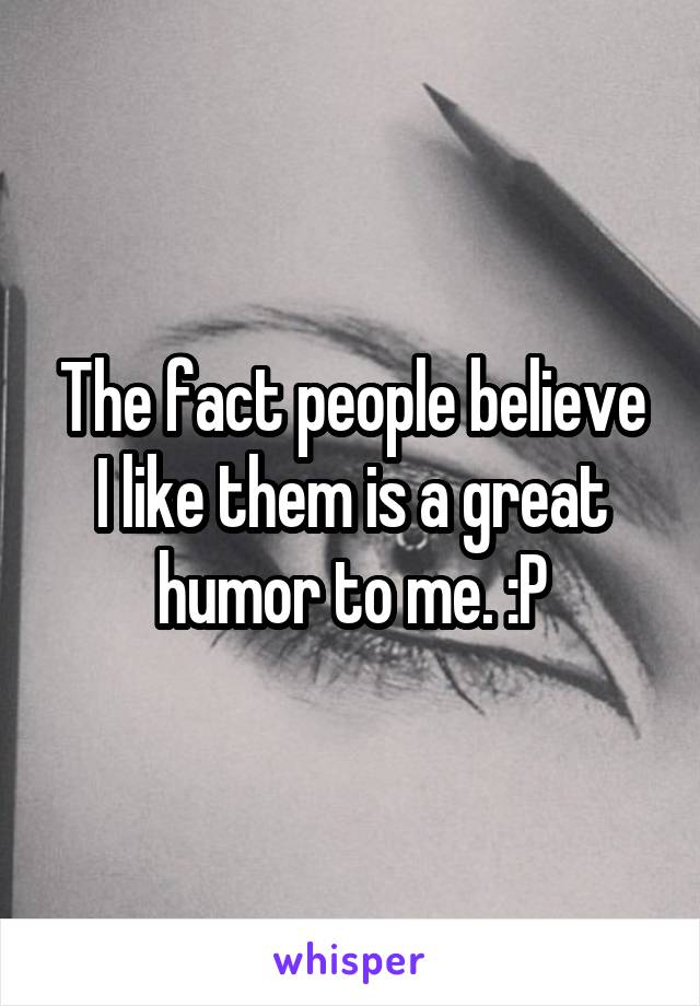 The fact people believe I like them is a great humor to me. :P