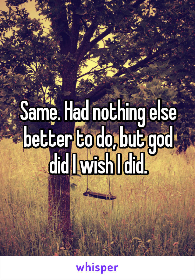 Same. Had nothing else better to do, but god did I wish I did.