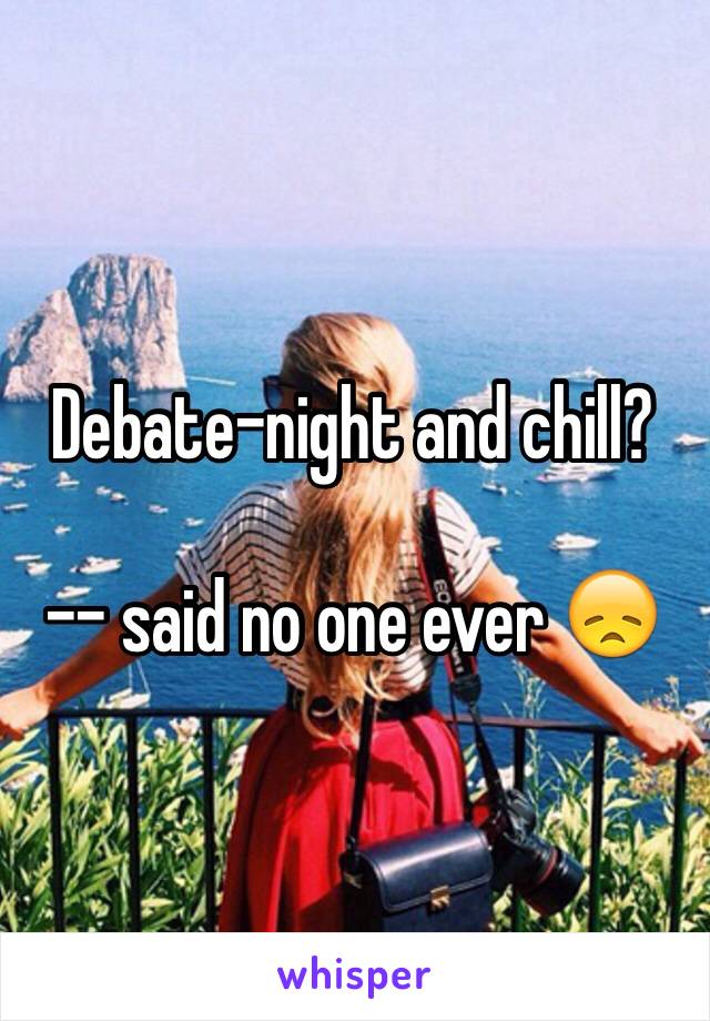 Debate-night and chill? 

-- said no one ever 😞