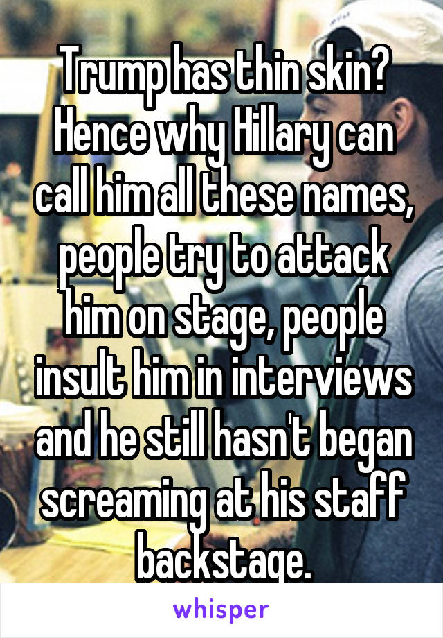 Trump has thin skin? Hence why Hillary can call him all these names, people try to attack him on stage, people insult him in interviews and he still hasn't began screaming at his staff backstage.