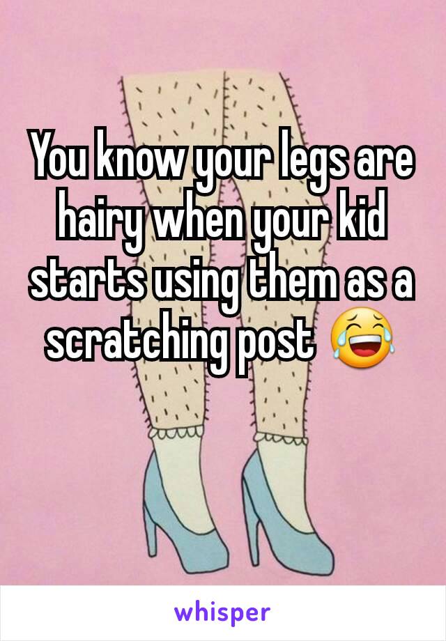 You know your legs are hairy when your kid starts using them as a scratching post 😂