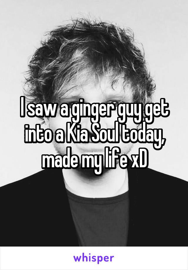 I saw a ginger guy get into a Kia Soul today, made my life xD