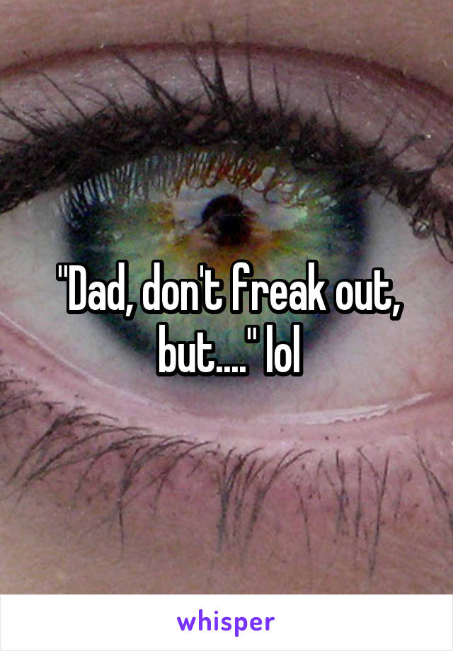 "Dad, don't freak out, but...." lol