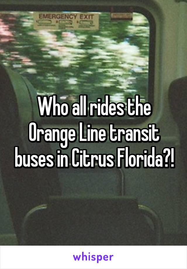 Who all rides the Orange Line transit buses in Citrus Florida?!