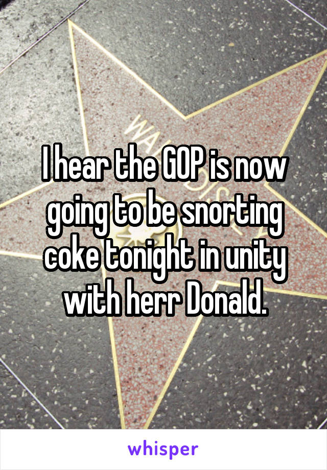 I hear the GOP is now going to be snorting coke tonight in unity with herr Donald.