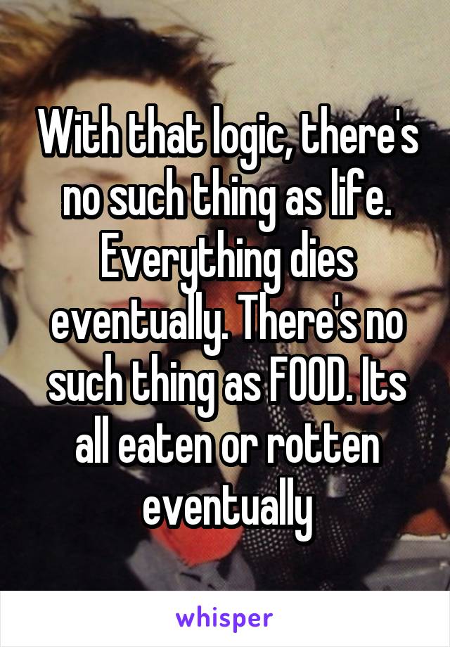 With that logic, there's no such thing as life. Everything dies eventually. There's no such thing as FOOD. Its all eaten or rotten eventually