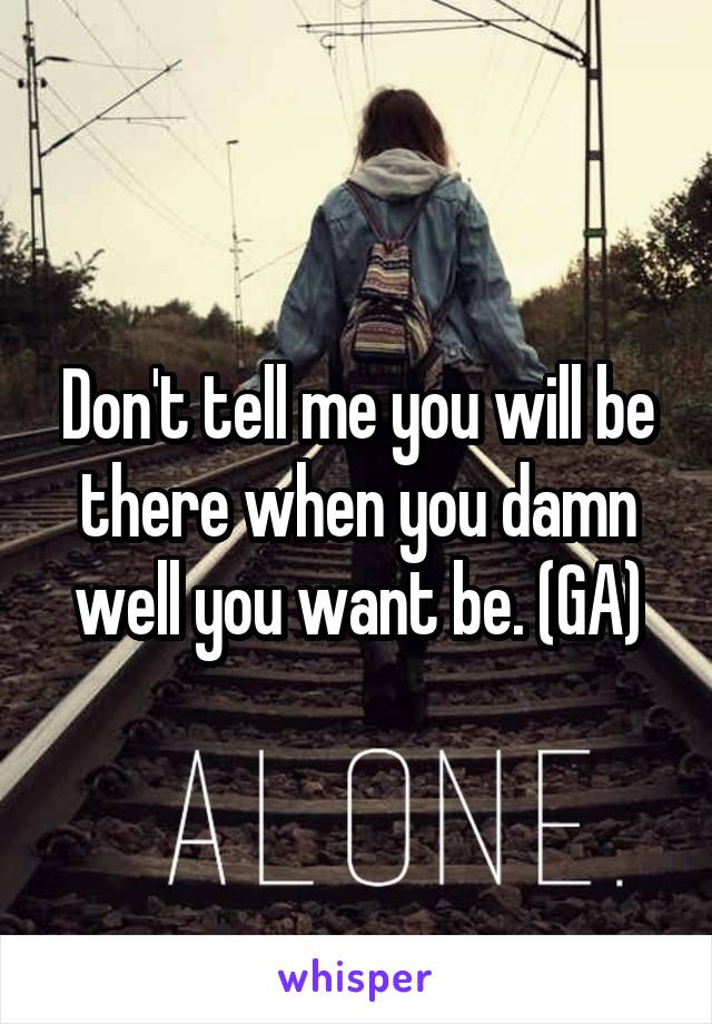 Don't tell me you will be there when you damn well you want be. (GA)