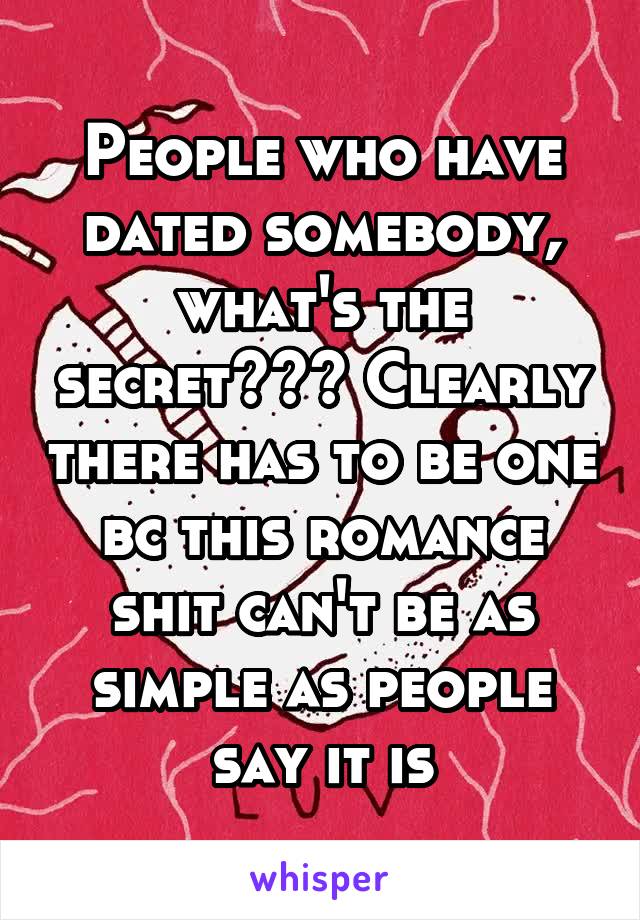 People who have dated somebody, what's the secret??? Clearly there has to be one bc this romance shit can't be as simple as people say it is