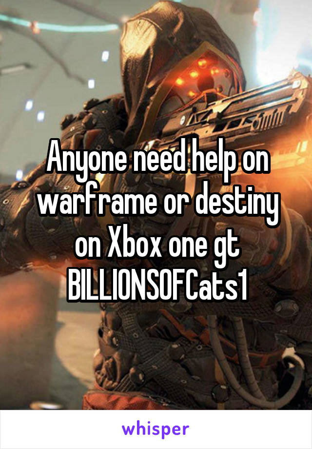 Anyone need help on warframe or destiny on Xbox one gt
BILLIONSOFCats1