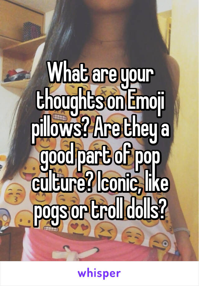 What are your thoughts on Emoji pillows? Are they a good part of pop culture? Iconic, like pogs or troll dolls?