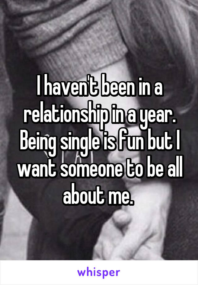 I haven't been in a relationship in a year. Being single is fun but I want someone to be all about me. 