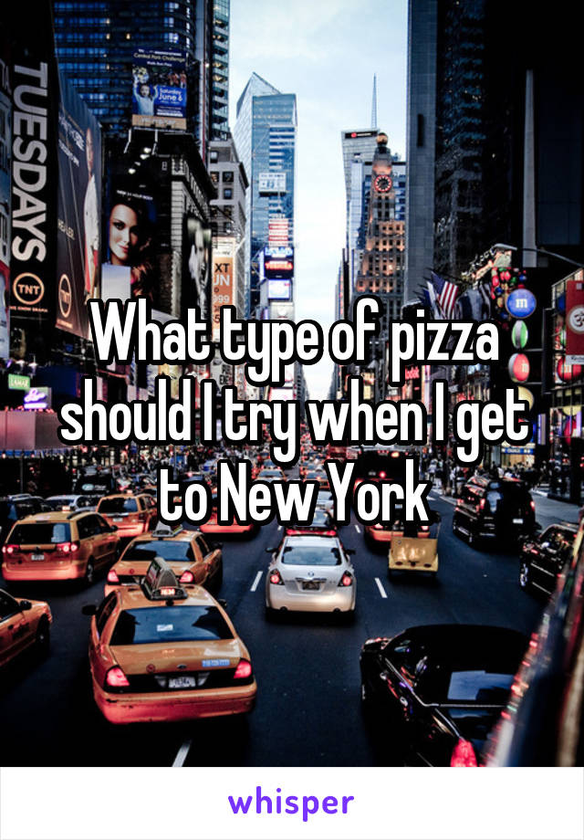 What type of pizza should I try when I get to New York