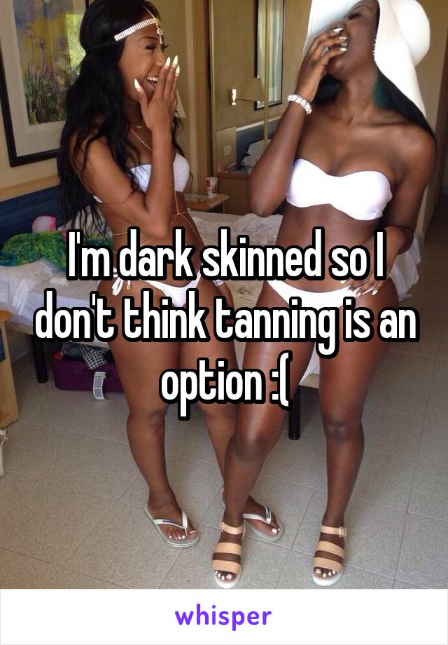 I'm dark skinned so I don't think tanning is an option :(