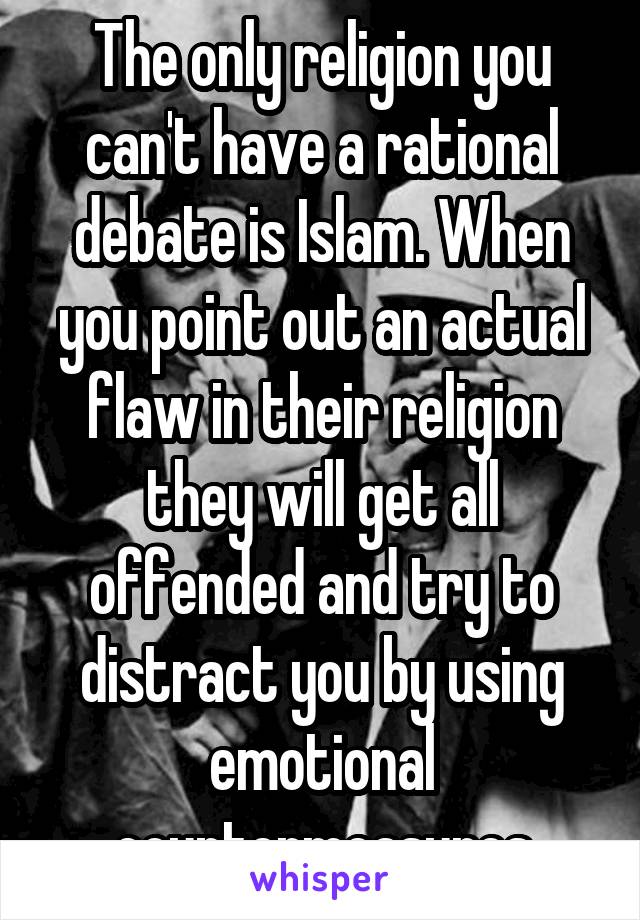 The only religion you can't have a rational debate is Islam. When you point out an actual flaw in their religion they will get all offended and try to distract you by using emotional countermeasures