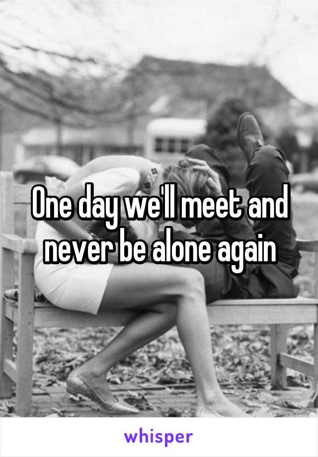 One day we'll meet and never be alone again