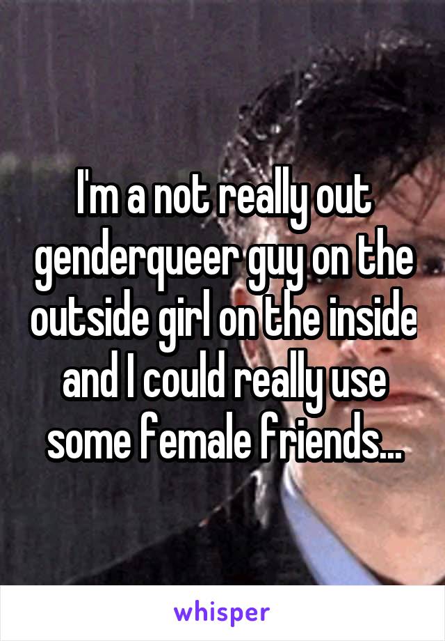 I'm a not really out genderqueer guy on the outside girl on the inside and I could really use some female friends...