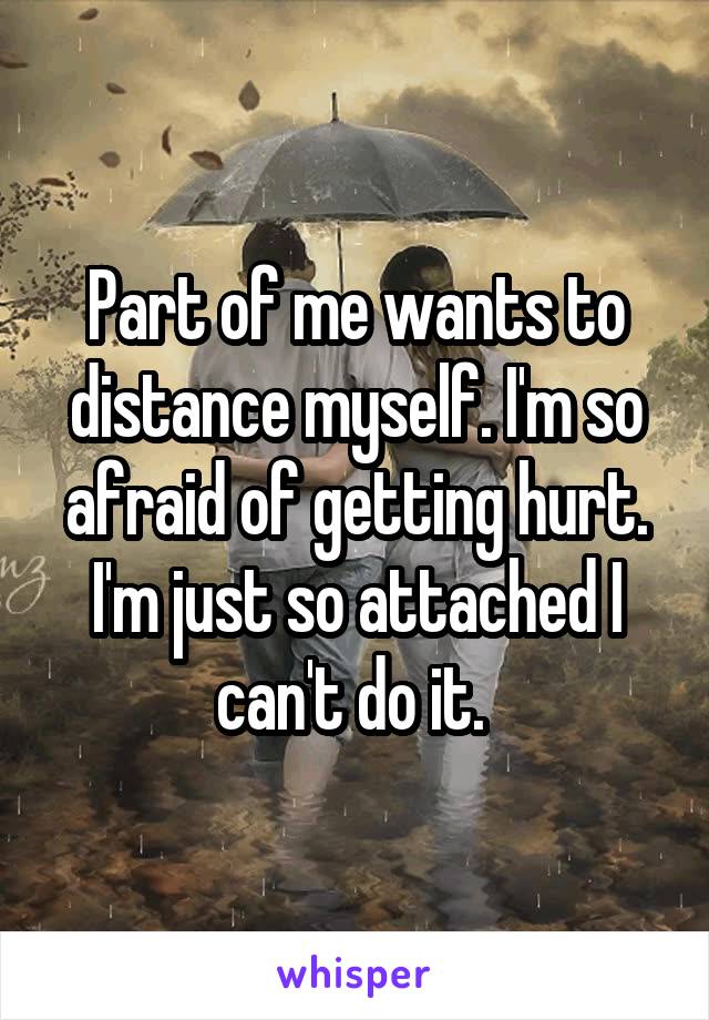 Part of me wants to distance myself. I'm so afraid of getting hurt. I'm just so attached I can't do it. 