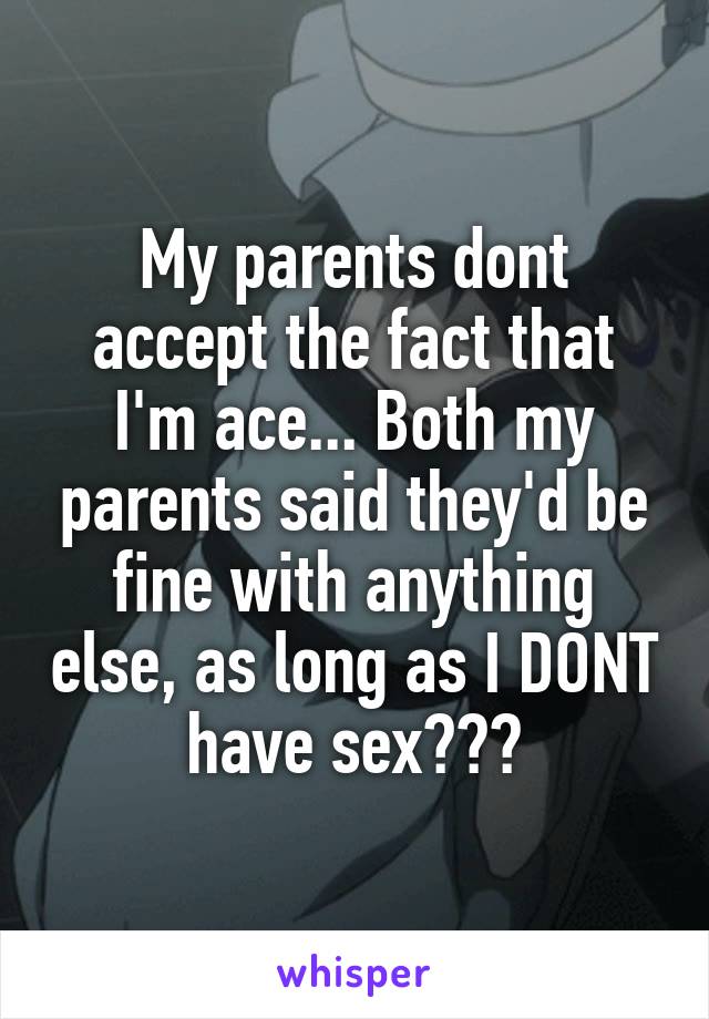 My parents dont accept the fact that I'm ace... Both my parents said they'd be fine with anything else, as long as I DONT have sex???