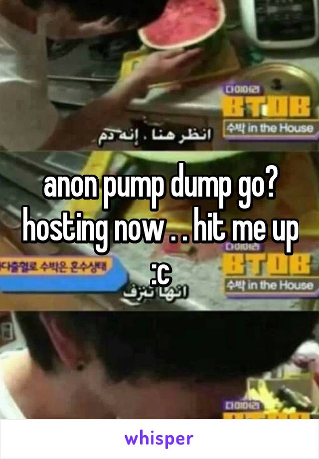 anon pump dump go? hosting now . . hit me up :c