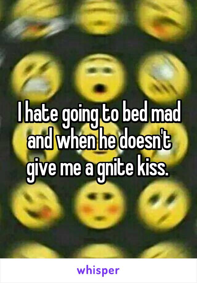 I hate going to bed mad and when he doesn't give me a gnite kiss. 