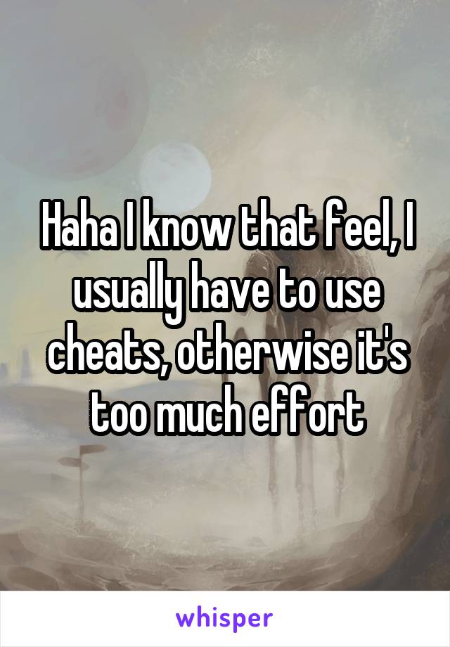 Haha I know that feel, I usually have to use cheats, otherwise it's too much effort