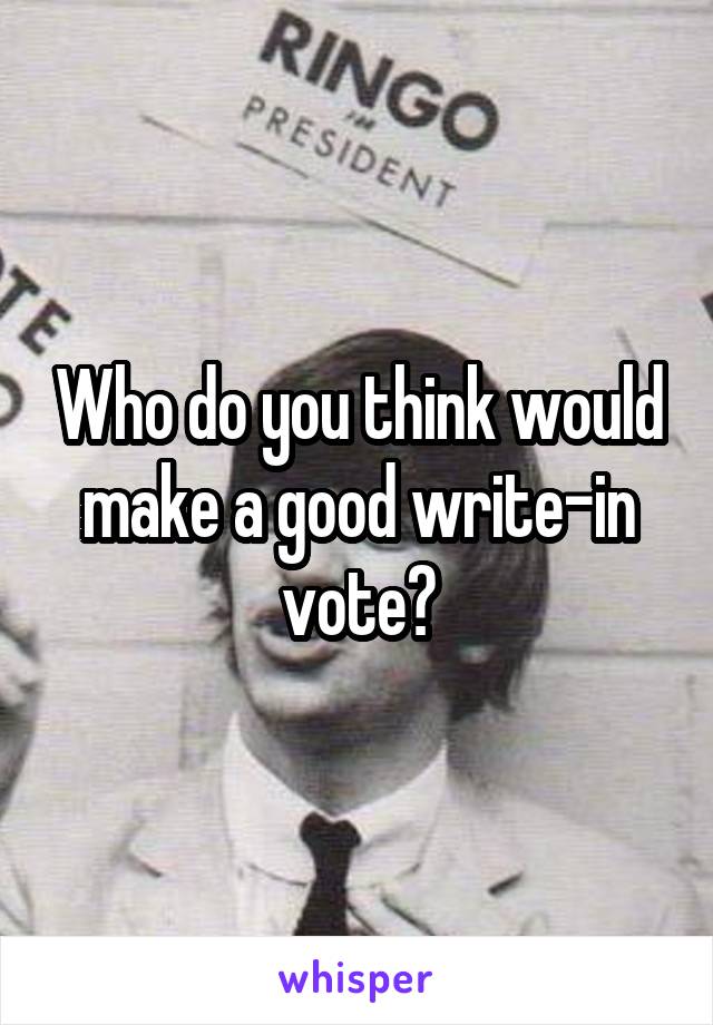 Who do you think would make a good write-in vote?