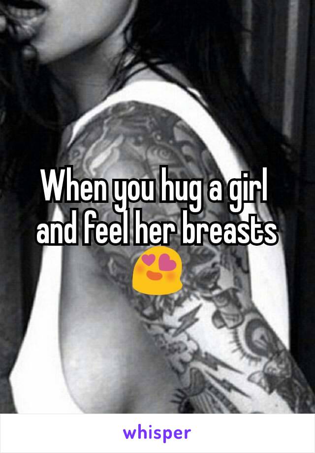 When you hug a girl 
and feel her breasts
😍