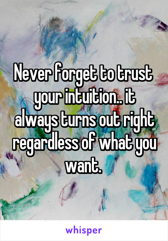 Never forget to trust  your intuition.. it always turns out right regardless of what you want. 