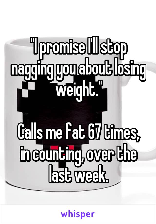 "I promise I'll stop nagging you about losing weight."

Calls me fat 67 times, in counting, over the last week.