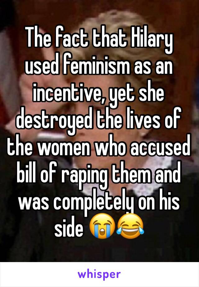 The fact that Hilary used feminism as an incentive, yet she destroyed the lives of the women who accused bill of raping them and was completely on his side 😭😂