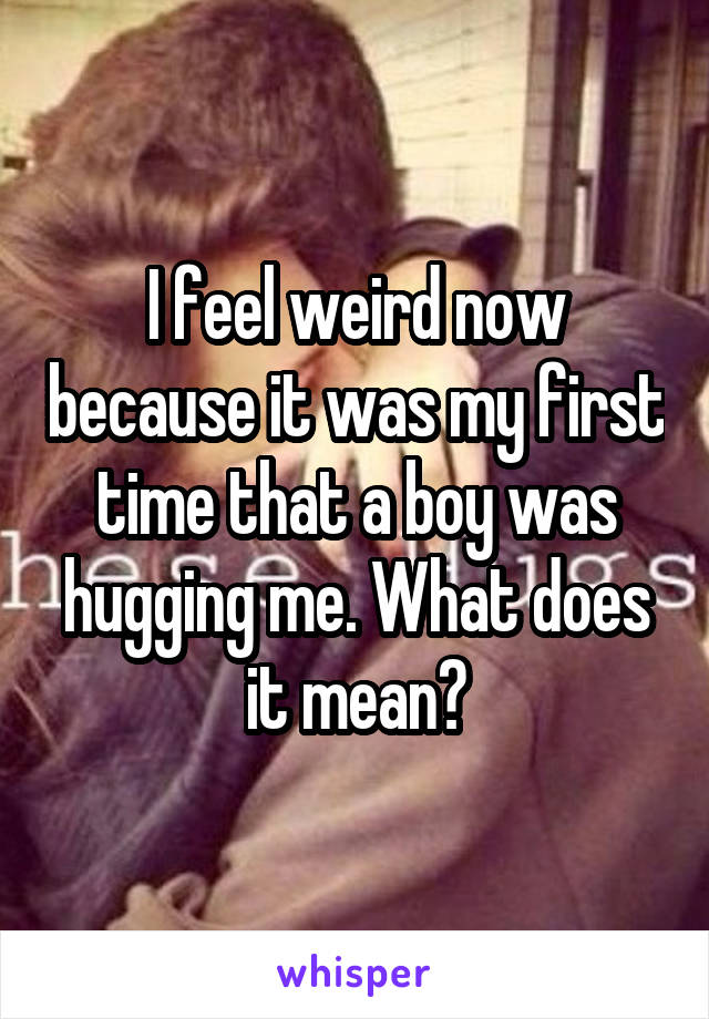 I feel weird now because it was my first time that a boy was hugging me. What does it mean?