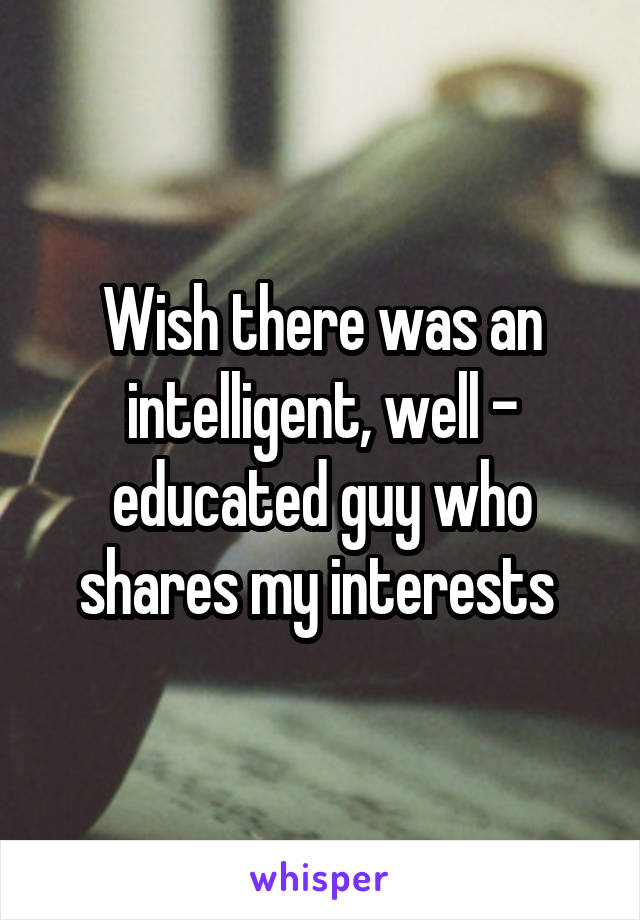 Wish there was an intelligent, well - educated guy who shares my interests 