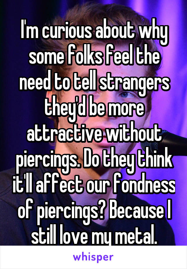 I'm curious about why some folks feel the need to tell strangers they'd be more attractive without piercings. Do they think it'll affect our fondness of piercings? Because I still love my metal.