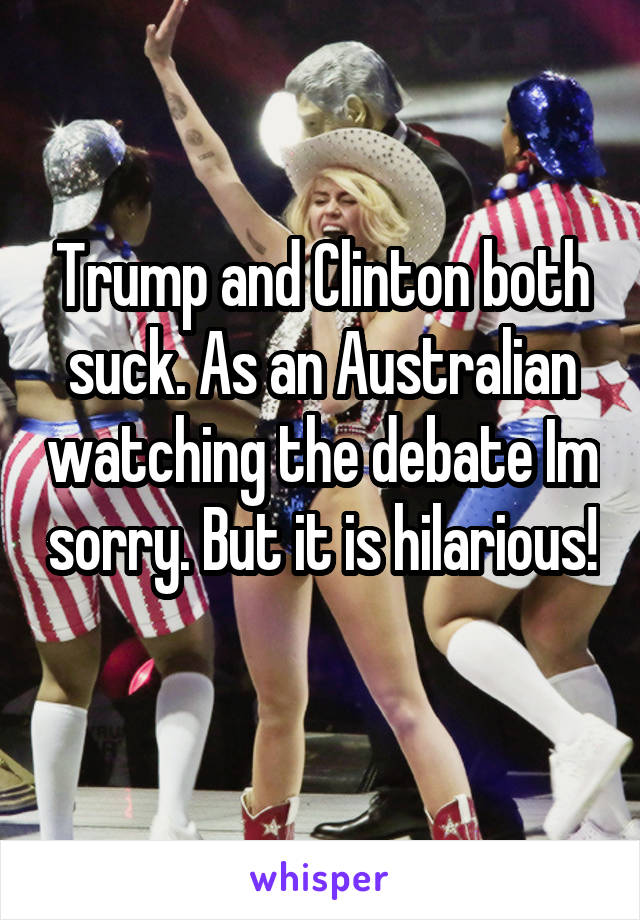 Trump and Clinton both suck. As an Australian watching the debate Im sorry. But it is hilarious! 