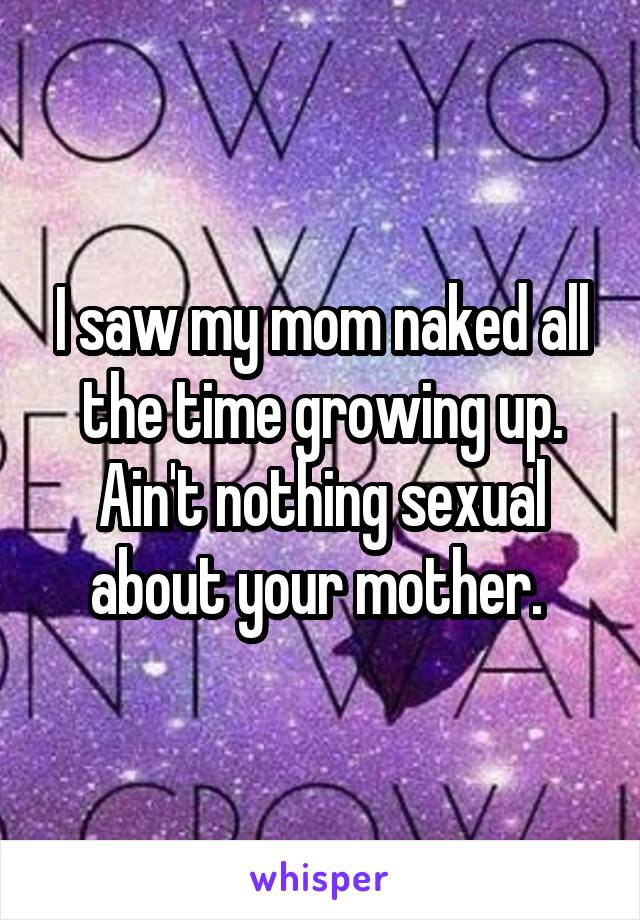 I saw my mom naked all the time growing up. Ain't nothing sexual about your mother. 