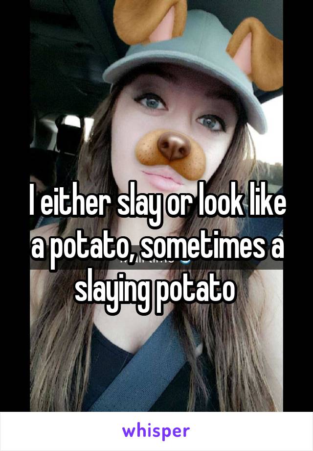 
I either slay or look like a potato, sometimes a slaying potato 