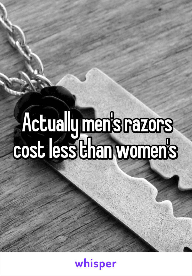 Actually men's razors cost less than women's 