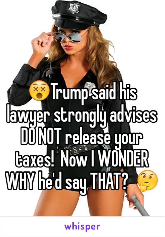 😵Trump said his lawyer strongly advises DO NOT release your taxes!  Now I WONDER WHY he'd say THAT?  🤔