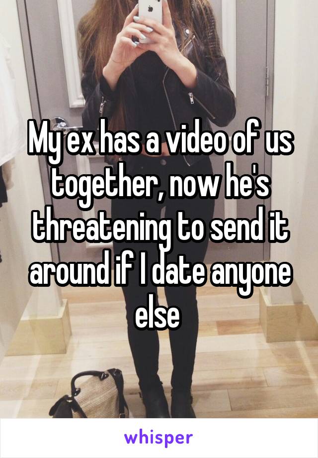 My ex has a video of us together, now he's threatening to send it around if I date anyone else 