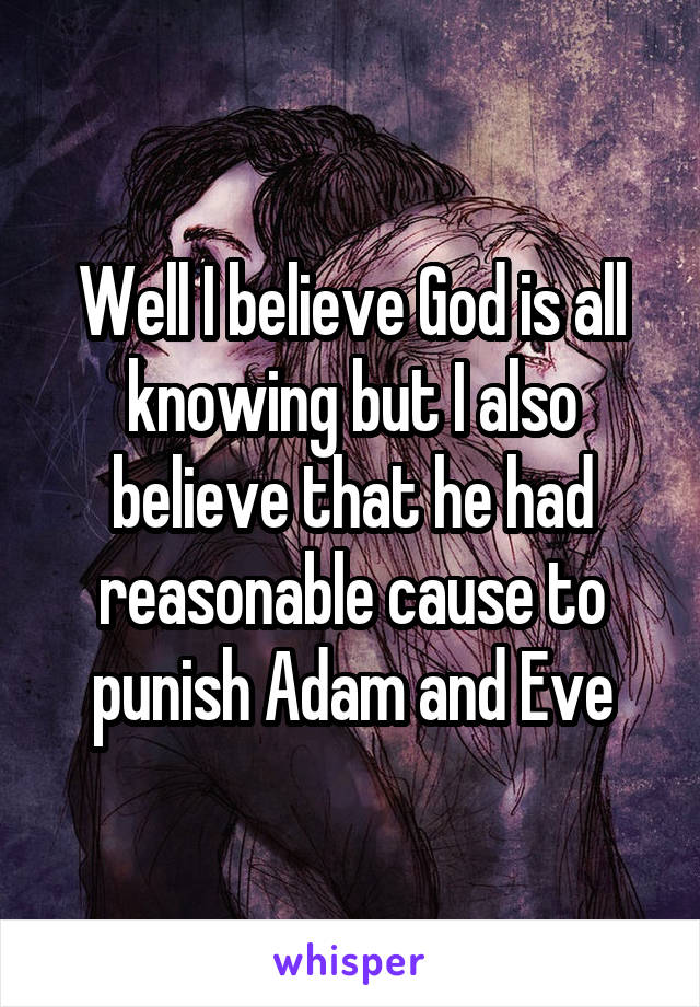 Well I believe God is all knowing but I also believe that he had reasonable cause to punish Adam and Eve