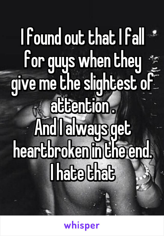 I found out that I fall for guys when they give me the slightest of attention .
And I always get heartbroken in the end.
I hate that
