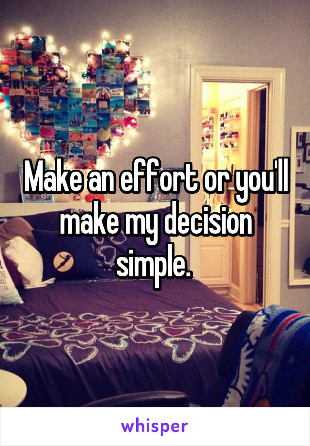 Make an effort or you'll make my decision simple. 