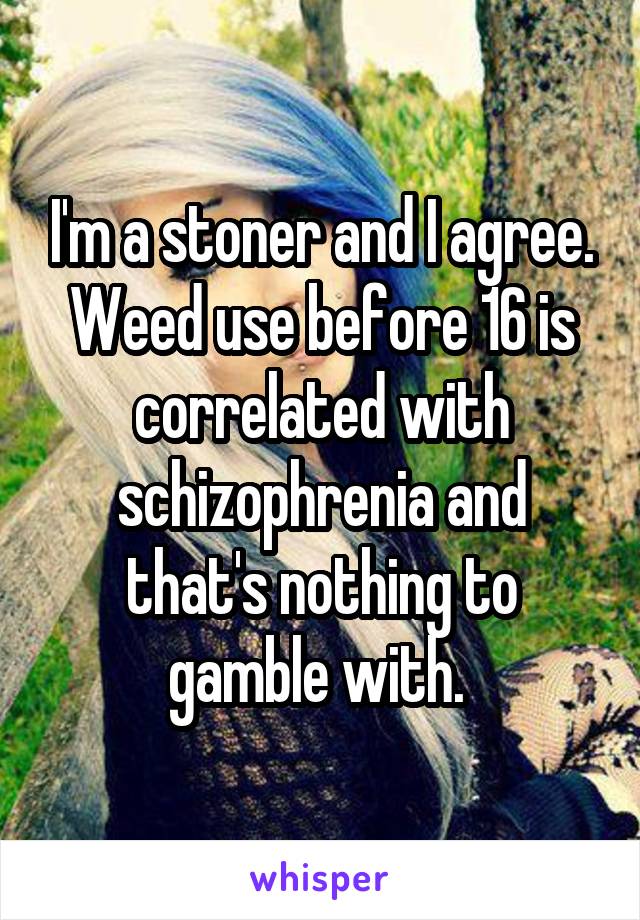 I'm a stoner and I agree. Weed use before 16 is correlated with schizophrenia and that's nothing to gamble with. 