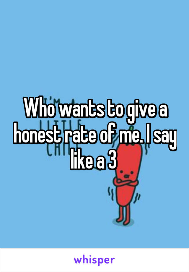 Who wants to give a honest rate of me. I say like a 3 