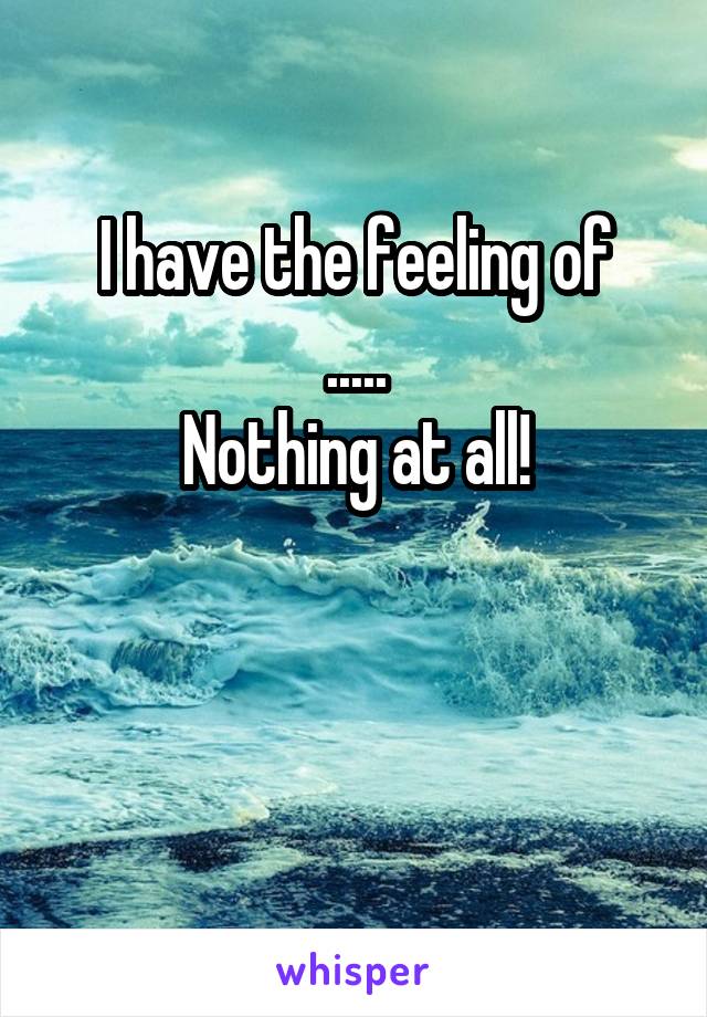 I have the feeling of
.....
Nothing at all!


